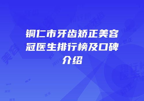 铜仁市牙齿矫正美容冠医生排行榜及口碑介绍