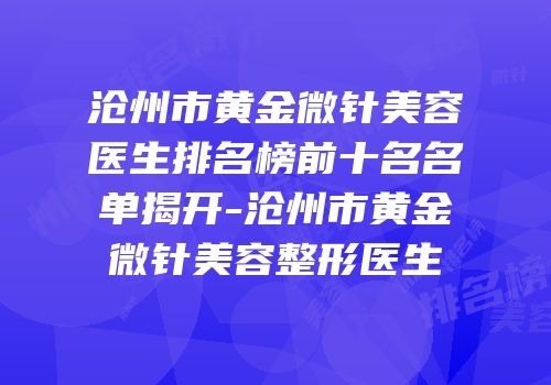 沧州市黄金微针美容医生排名榜前十名名单揭开-沧州市黄金微针美容整形医生