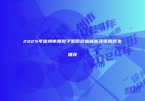 2025年徐州市瘦肚子整形价格解析及医院医生推荐