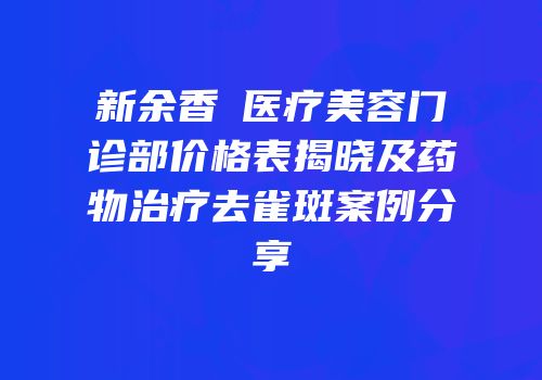 新余香溋医疗美容门诊部价格表揭晓及药物治疗去雀斑案例分享