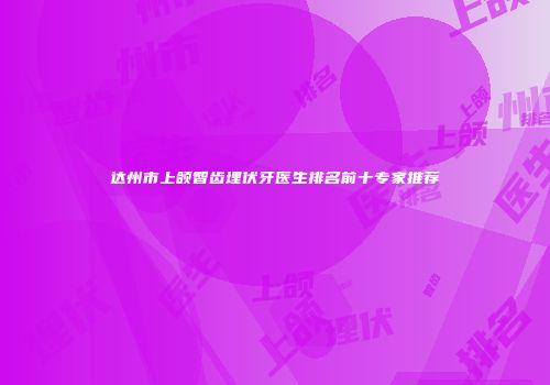 达州市上颌智齿埋伏牙医生排名前十专家推荐