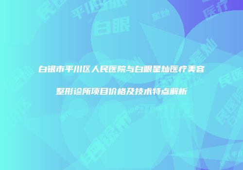 白银市平川区人民医院与白眼星灿医疗美容整形诊所项目价格及技术特点解析