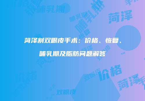 菏泽割双眼皮手术：价格、恢复、哺乳期及脂肪问题解答