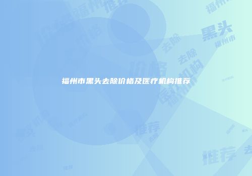 福州市黑头去除价格及医疗机构推荐