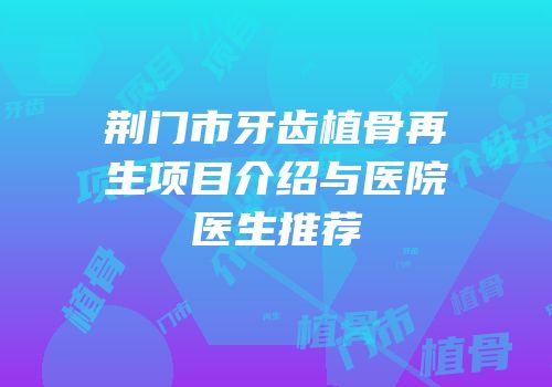 荆门市牙齿植骨再生项目介绍与医院医生推荐