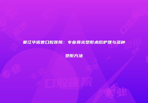 綦江华诺世口腔医院：专业鼻尖塑形术后护理与多种塑形方法