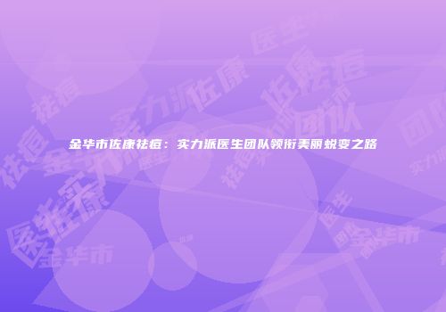 金华市佐康祛痘：实力派医生团队领衔美丽蜕变之路