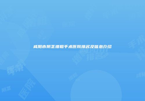 咸阳市阴茎增粗手术医院排名及信息介绍