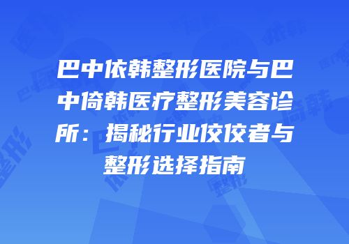 巴中依韩整形医院与巴中倚韩医疗整形美容诊所：揭秘行业佼佼者与整形选择指南