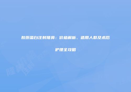 胶原蛋白注射隆鼻：价格解析、适用人群及术后护理全攻略
