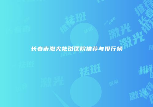 长春市激光祛斑医院推荐与排行榜