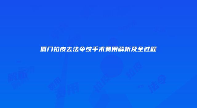 厦门拉皮去法令纹手术费用解析及全过程
