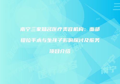 南宁三家知名医疗美容机构：面部提拉手术与生孩子影响探讨及服务项目介绍