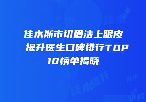 佳木斯市切眉法上眼皮提升医生口碑排行TOP10榜单揭晓
