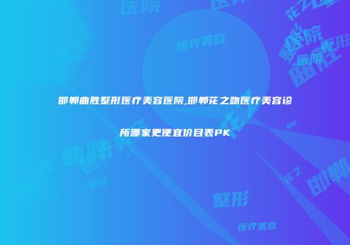 邯郸曲胜整形医疗美容医院,邯郸花之吻医疗美容诊所哪家更便宜价目表PK