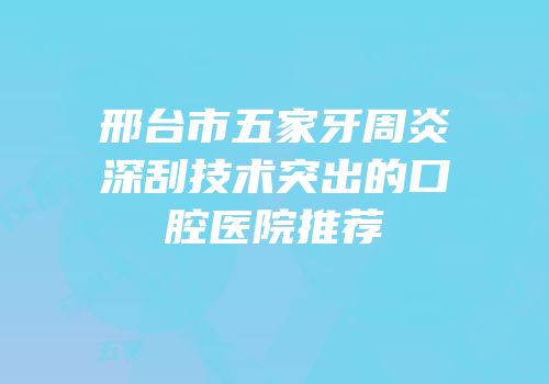 邢台市五家牙周炎深刮技术突出的口腔医院推荐