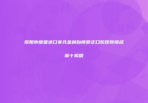 揭阳市德国进口非凡金属自锁矫正口腔医院排名前十揭晓