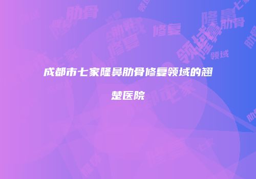 成都市七家隆鼻肋骨修复领域的翘楚医院