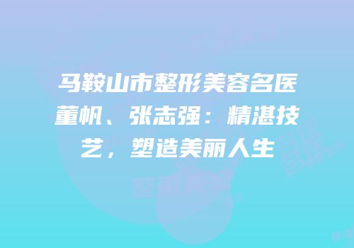 马鞍山市整形美容名医董帆、张志强：精湛技艺，塑造美丽人生