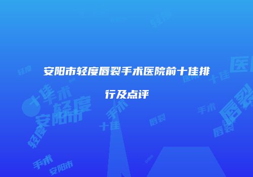 安阳市轻度唇裂手术医院前十佳排行及点评