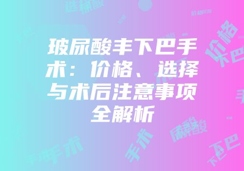 玻尿酸丰下巴手术：价格、选择与术后注意事项全解析