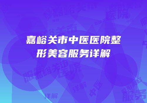 嘉峪关市中医医院整形美容服务详解