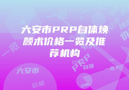 六安市PRP自体焕颜术价格一览及推荐机构