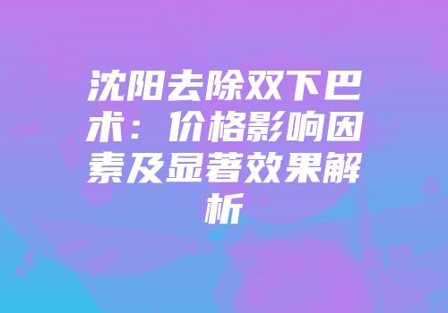 沈阳去除双下巴术：价格影响因素及显著效果解析