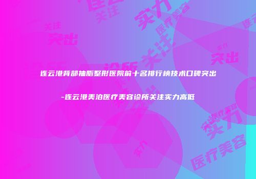 连云港背部抽脂整形医院前十名排行榜技术口碑突出-连云港美泊医疗美容诊所关注实力高低