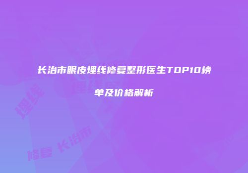 长治市眼皮埋线修复整形医生TOP10榜单及价格解析