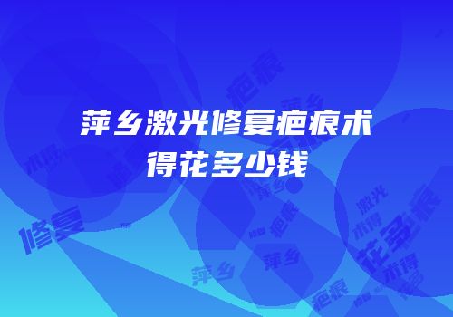 萍乡激光修复疤痕术得花多少钱
