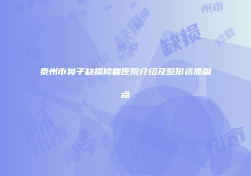 泰州市鼻子缺损修复医院介绍及整形资源盘点