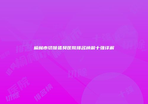 榆林市切除狐臭医院排名榜前十强详解