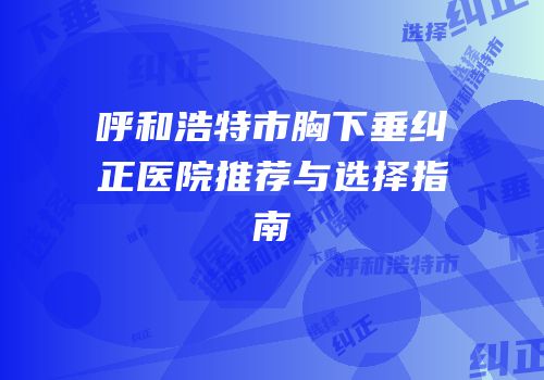 呼和浩特市胸下垂纠正医院推荐与选择指南