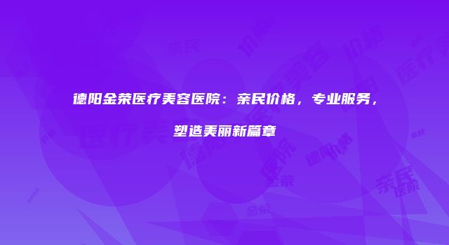 德阳金荣医疗美容医院：亲民价格，专业服务，塑造美丽新篇章