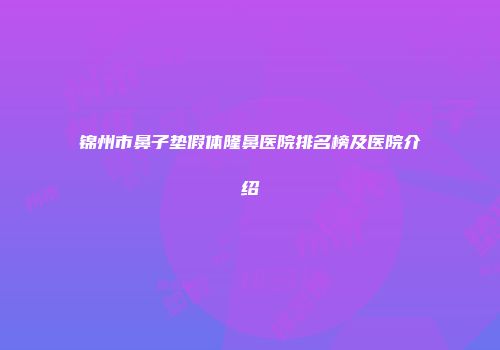 锦州市鼻子垫假体隆鼻医院排名榜及医院介绍