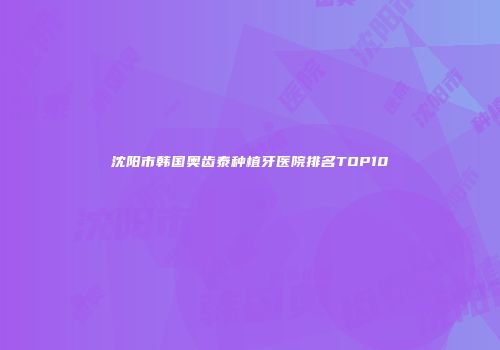 沈阳市韩国奥齿泰种植牙医院排名TOP10