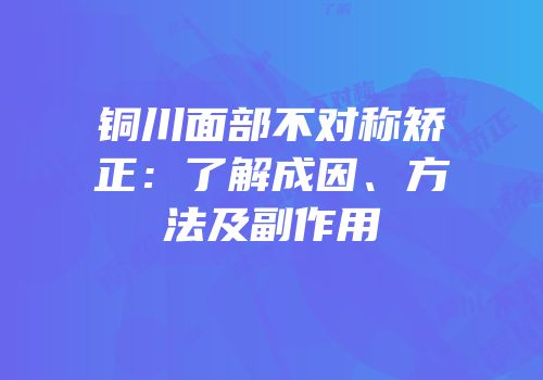 铜川面部不对称矫正：了解成因、方法及副作用