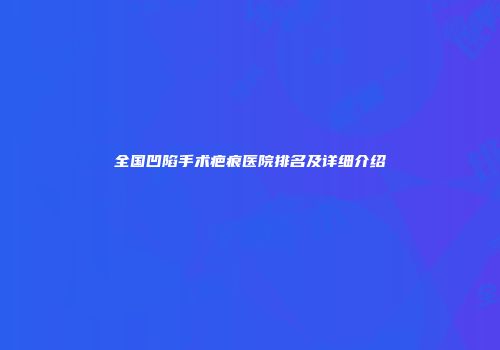 全国凹陷手术疤痕医院排名及详细介绍