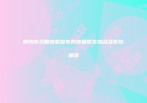 柳州市双眼皮整容失败修复医生排名及医院推荐