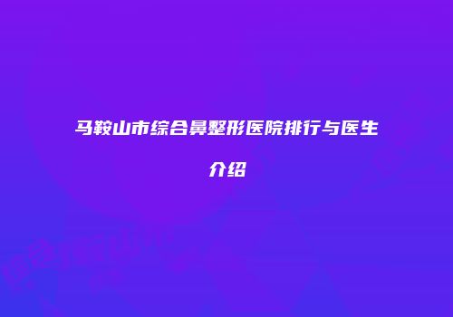马鞍山市综合鼻整形医院排行与医生介绍