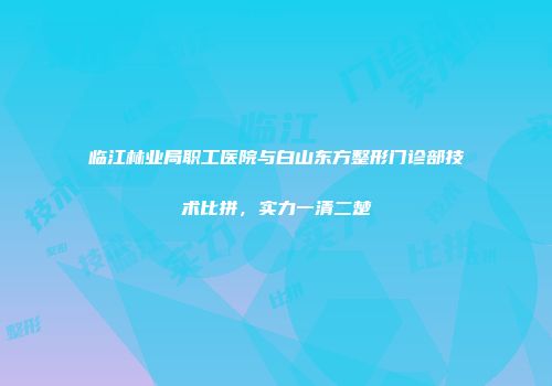 临江林业局职工医院与白山东方整形门诊部技术比拼，实力一清二楚