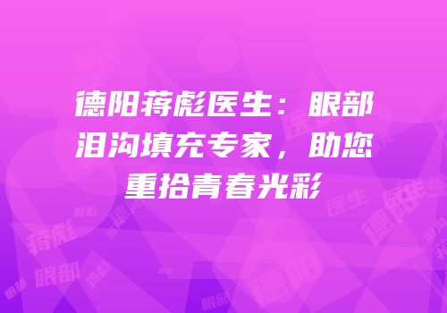 德阳蒋彪医生：眼部泪沟填充专家，助您重拾青春光彩