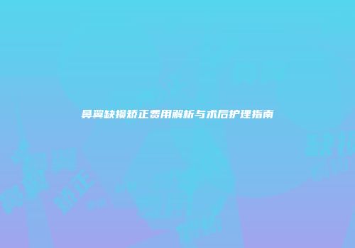 鼻翼缺损矫正费用解析与术后护理指南