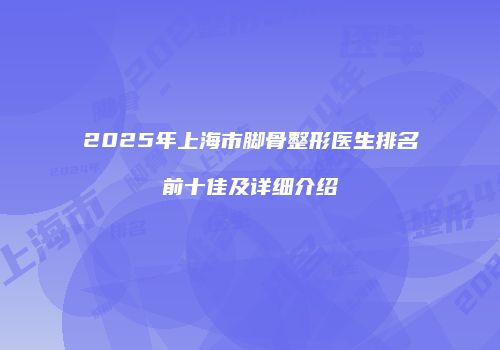 2025年上海市脚骨整形医生排名前十佳及详细介绍