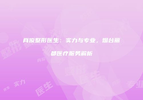 肖俊整形医生：实力与专业，烟台丽都医疗服务解析