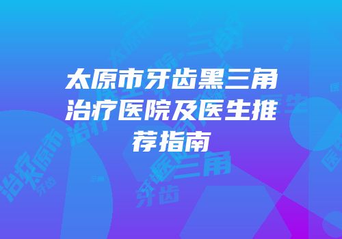 太原市牙齿黑三角治疗医院及医生推荐指南