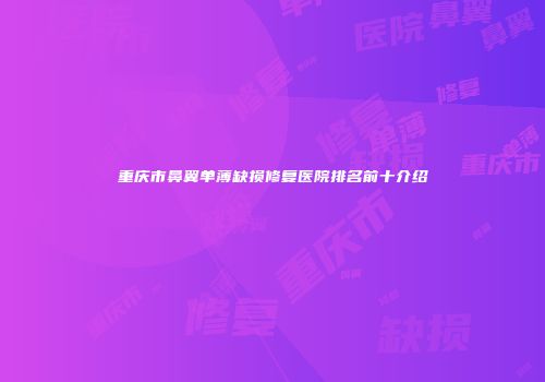 重庆市鼻翼单薄缺损修复医院排名前十介绍