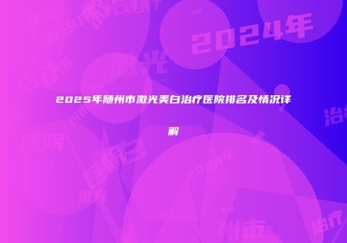2025年随州市激光美白治疗医院排名及情况详解