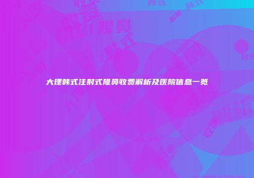 大理韩式注射式隆鼻收费解析及医院信息一览